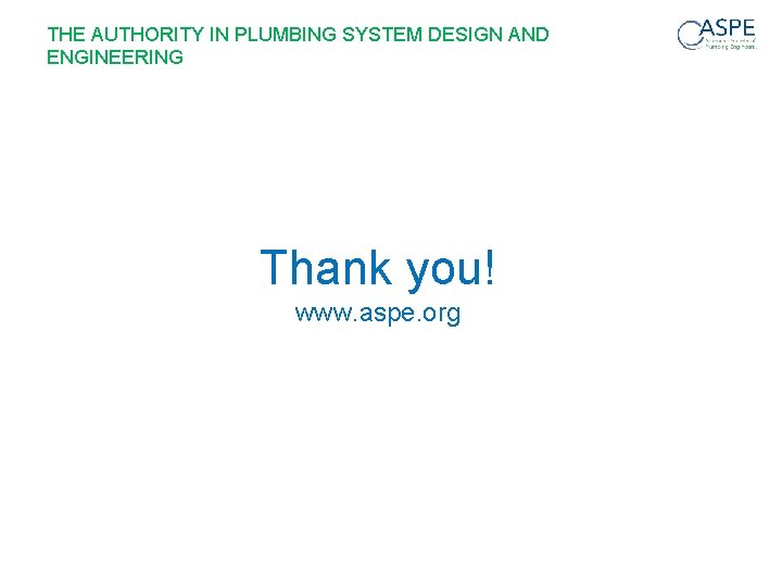 THE AUTHORITY IN PLUMBING SYSTEM DESIGN AND ENGINEERING Thank you! www. aspe. org 