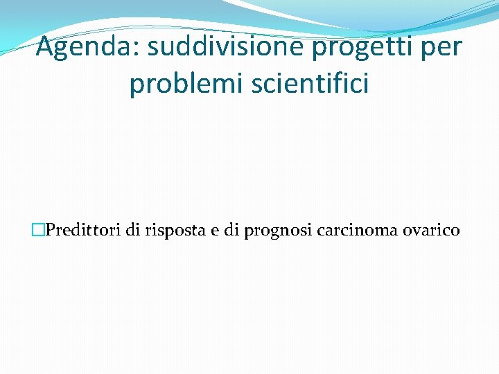 Agenda: suddivisione progetti per problemi scientifici �Predittori di risposta e di prognosi carcinoma ovarico