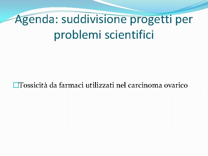 Agenda: suddivisione progetti per problemi scientifici �Tossicità da farmaci utilizzati nel carcinoma ovarico 