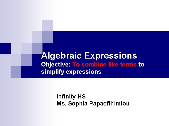 Algebraic Expressions Objective: To combine like terms to simplify expressions Infinity HS Ms. Sophia