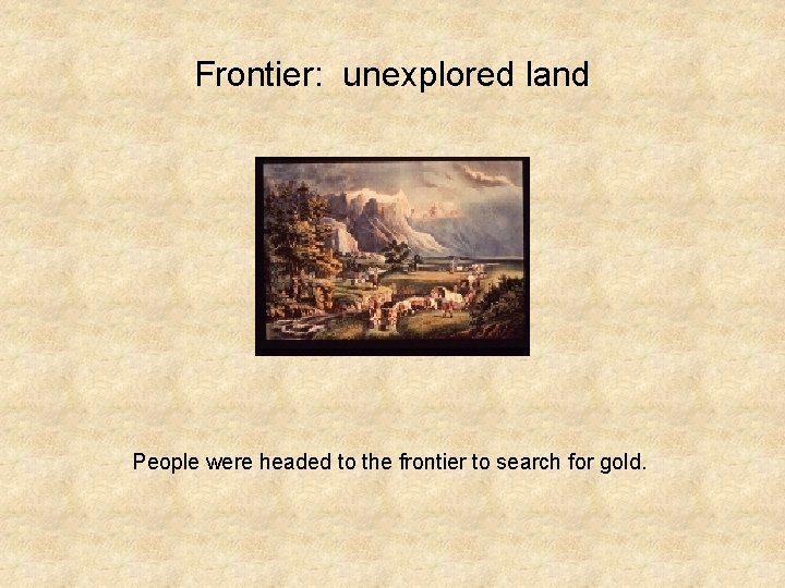 Frontier: unexplored land People were headed to the frontier to search for gold. 