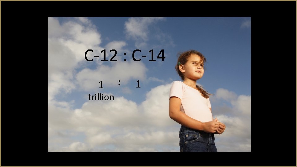 C-12 : C-14 1 trillion : 1 
