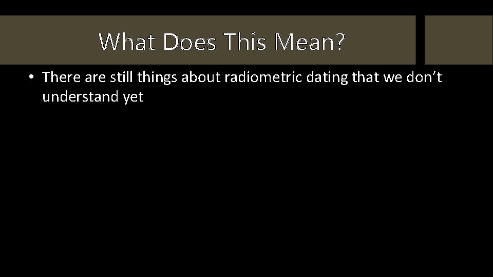 What Does This Mean? • There are still things about radiometric dating that we