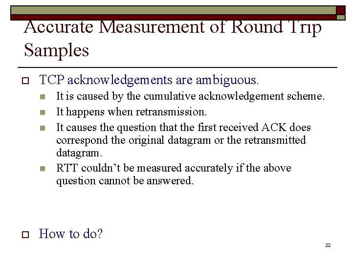 Accurate Measurement of Round Trip Samples o TCP acknowledgements are ambiguous. n n o