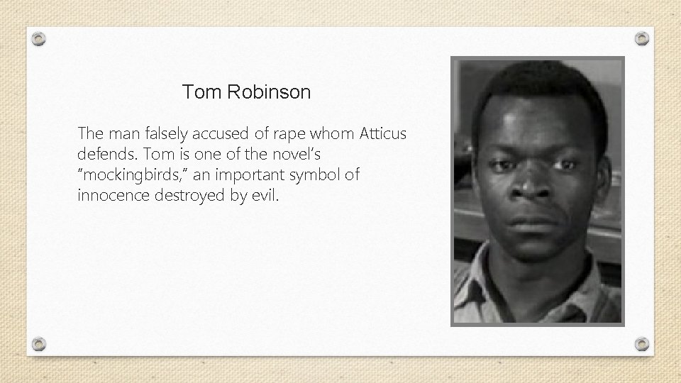 Tom Robinson The man falsely accused of rape whom Atticus defends. Tom is one