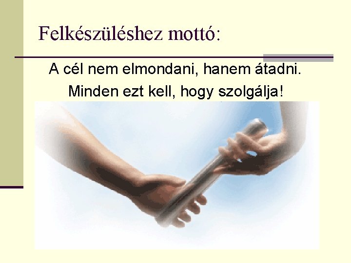 Felkészüléshez mottó: A cél nem elmondani, hanem átadni. Minden ezt kell, hogy szolgálja! 