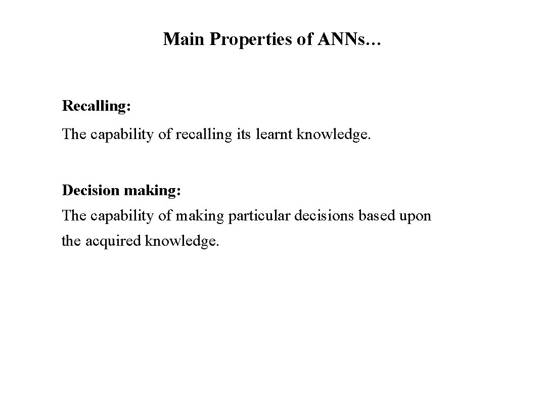 Main Properties of ANNs… Recalling: The capability of recalling its learnt knowledge. Decision making: