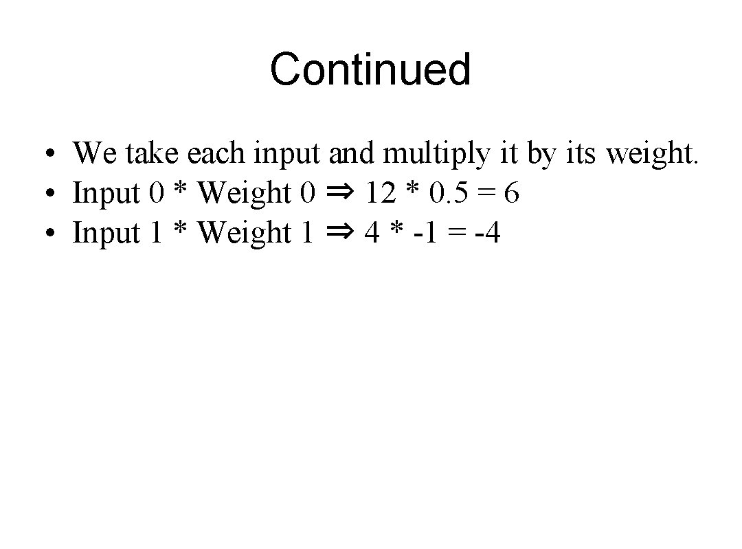 Continued • We take each input and multiply it by its weight. • Input