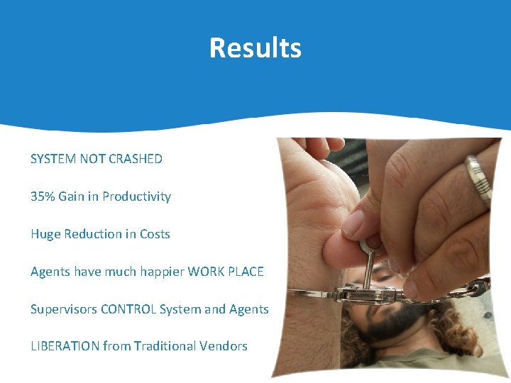 Results SYSTEM NOT CRASHED 35% Gain in Productivity Huge Reduction in Costs Agents have