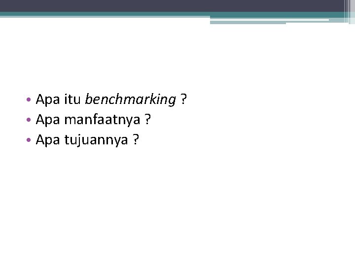  • Apa itu benchmarking ? • Apa manfaatnya ? • Apa tujuannya ?