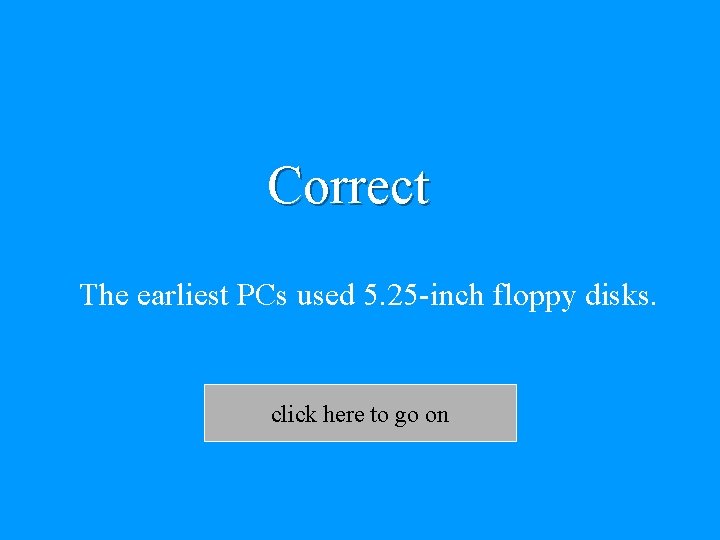 Correct The earliest PCs used 5. 25 -inch floppy disks. click here to go