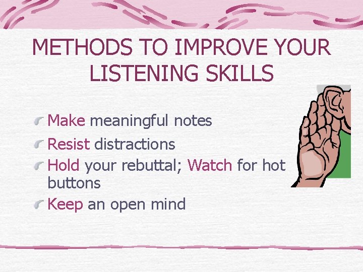 METHODS TO IMPROVE YOUR LISTENING SKILLS Make meaningful notes Resist distractions Hold your rebuttal;