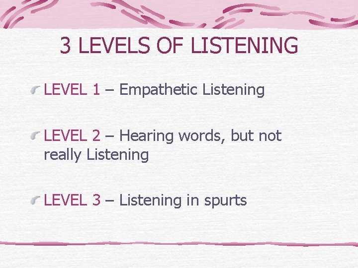 3 LEVELS OF LISTENING LEVEL 1 – Empathetic Listening LEVEL 2 – Hearing words,