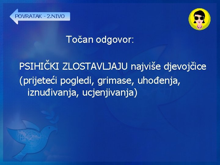 POVRATAK - 2. NIVO Točan odgovor: PSIHIČKI ZLOSTAVLJAJU najviše djevojčice (prijeteći pogledi, grimase, uhođenja,