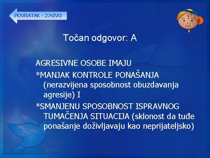 POVRATAK - 2. NIVO Točan odgovor: A AGRESIVNE OSOBE IMAJU *MANJAK KONTROLE PONAŠANJA (nerazvijena