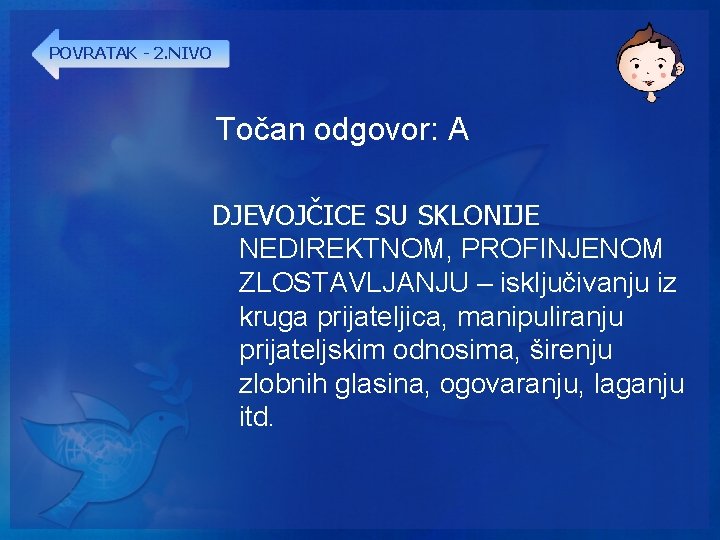 POVRATAK - 2. NIVO Točan odgovor: A DJEVOJČICE SU SKLONIJE NEDIREKTNOM, PROFINJENOM ZLOSTAVLJANJU –