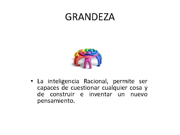 GRANDEZA • La inteligencia Racional, permite ser capaces de cuestionar cualquier cosa y de