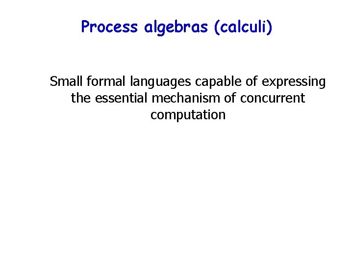 Process algebras (calculi) Small formal languages capable of expressing the essential mechanism of concurrent