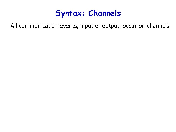 Syntax: Channels All communication events, input or output, occur on channels 