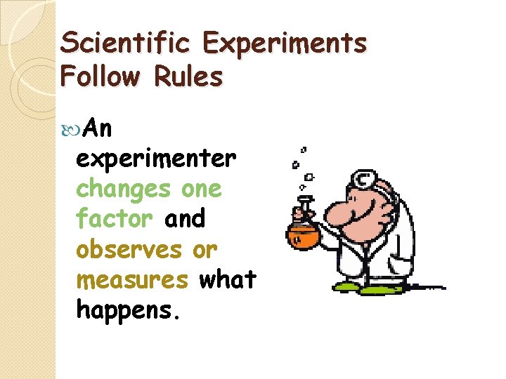 Scientific Experiments Follow Rules An experimenter changes one factor and observes or measures what