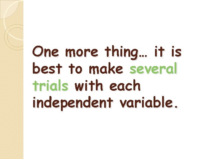 One more thing… it is best to make several trials with each independent variable.