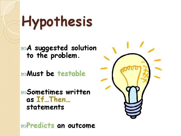 Hypothesis A suggested solution to the problem. Must be testable Sometimes written as If…Then…