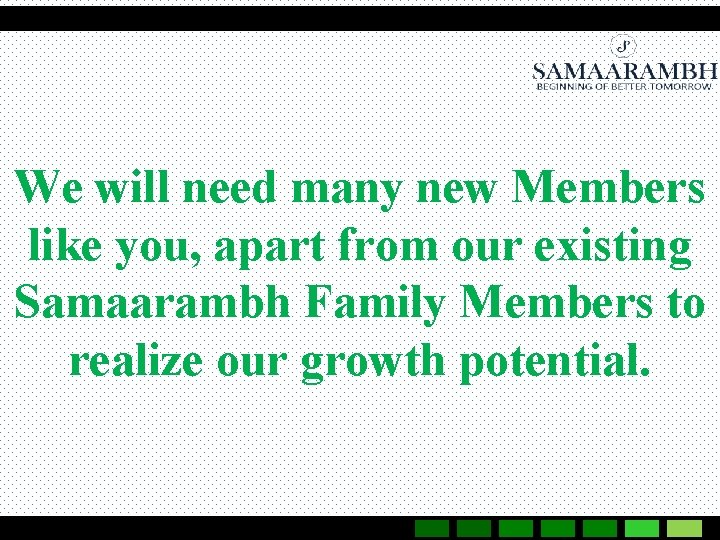 We will need many new Members like you, apart from our existing Samaarambh Family
