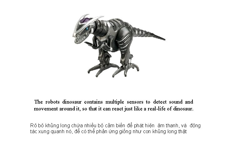 The robots dinosaur contains multiple sensors to detect sound and movement around it, so