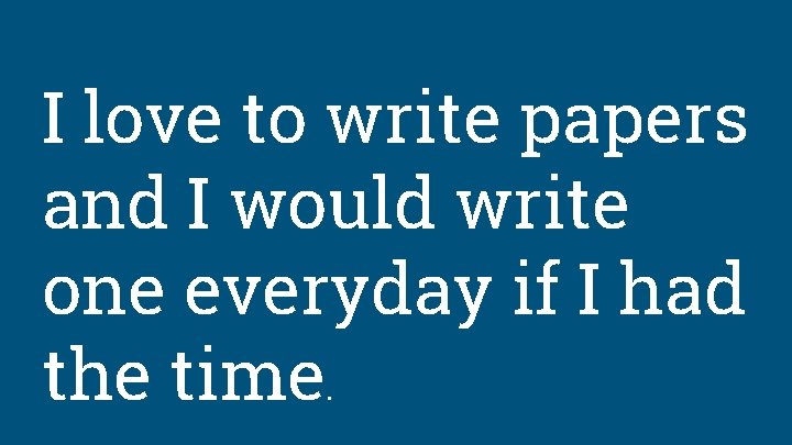 I love to write papers and I would write one everyday if I had