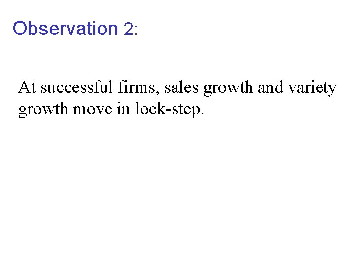 Observation 2: At successful firms, sales growth and variety growth move in lock-step. 