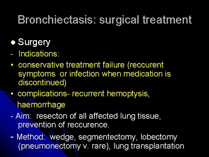 Bronchiectasis: surgical treatment Surgery - Indications: • conservative treatment failure (reccurent symptoms or infection