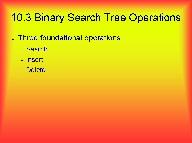 10. 3 Binary Search Tree Operations ● Three foundational operations Search Insert Delete 