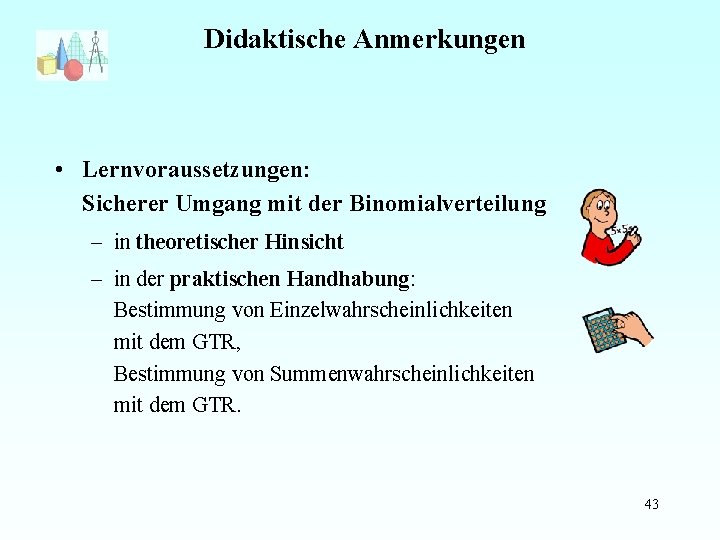 Didaktische Anmerkungen • Lernvoraussetzungen: Sicherer Umgang mit der Binomialverteilung – in theoretischer Hinsicht –