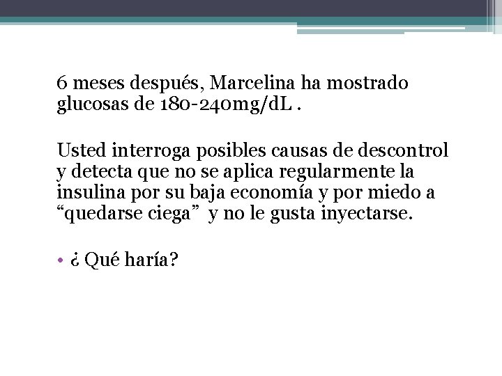 6 meses después, Marcelina ha mostrado glucosas de 180 -240 mg/d. L. Usted interroga