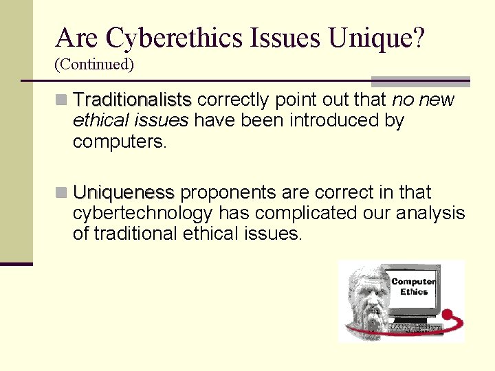 Are Cyberethics Issues Unique? (Continued) n Traditionalists correctly point out that no new Traditionalists
