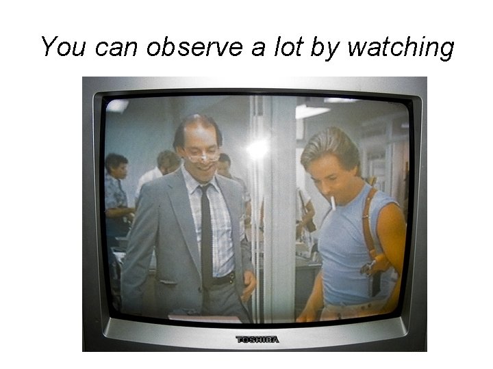 You can observe a lot by watching 