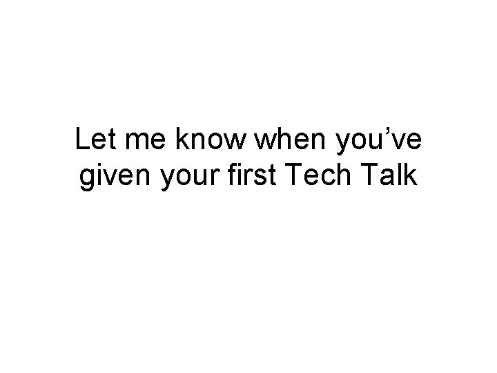 Let me know when you’ve given your first Tech Talk 