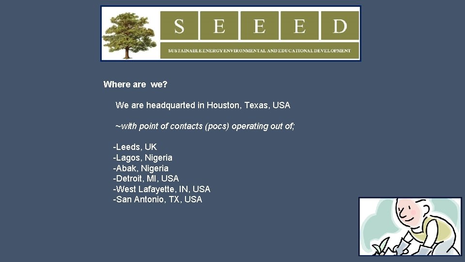 Where are we? We are headquarted in Houston, Texas, USA ~with point of contacts