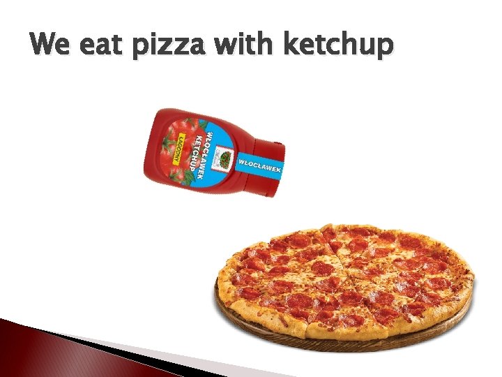 We eat pizza with ketchup 