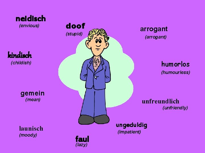 neidisch (envious) doof (stupid) arrogant (arrogant) kindisch humorlos (childish) (humourless) gemein (mean) unfreundlich (unfriendly)