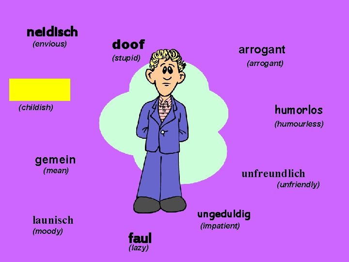 neidisch (envious) doof (stupid) arrogant (arrogant) humorlos (childish) (humourless) gemein (mean) unfreundlich (unfriendly) ungeduldig