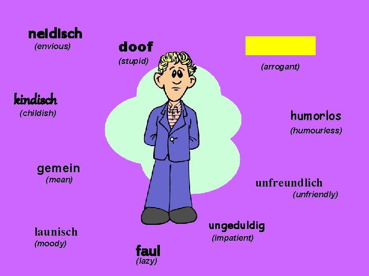 neidisch (envious) doof (stupid) (arrogant) kindisch humorlos (childish) (humourless) gemein (mean) unfreundlich (unfriendly) ungeduldig