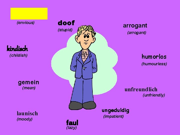 (envious) doof (stupid) arrogant (arrogant) kindisch humorlos (childish) (humourless) gemein (mean) unfreundlich (unfriendly) ungeduldig