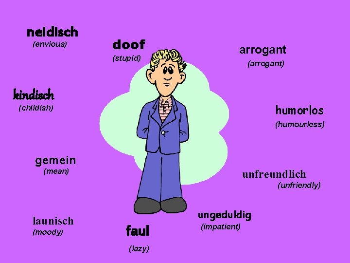 neidisch (envious) doof (stupid) arrogant (arrogant) kindisch humorlos (childish) (humourless) gemein (mean) unfreundlich (unfriendly)