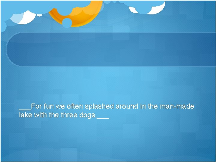 ___For fun we often splashed around in the man-made lake with the three dogs.