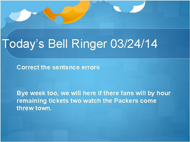Today’s Bell Ringer 03/24/14 Correct the sentence errors Bye week too, we will here