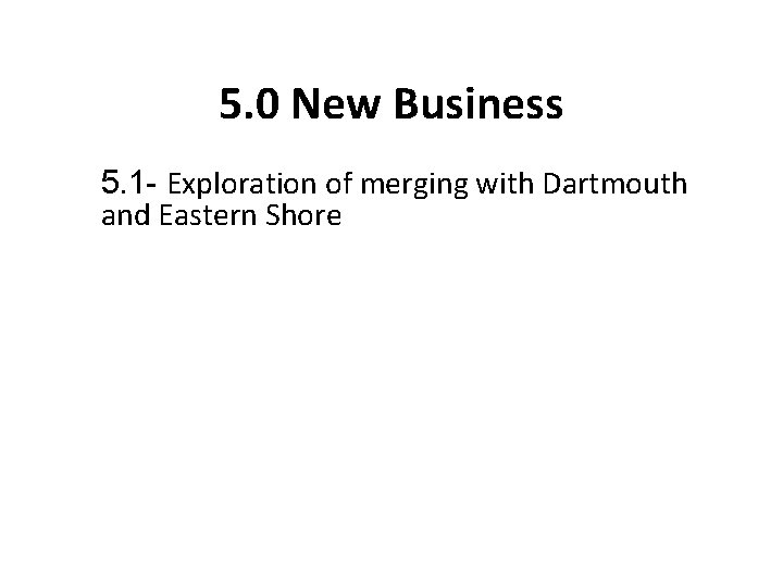 5. 0 New Business 5. 1 - Exploration of merging with Dartmouth and Eastern