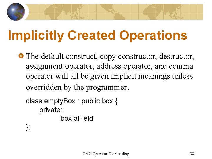 Implicitly Created Operations The default construct, copy constructor, destructor, assignment operator, address operator, and