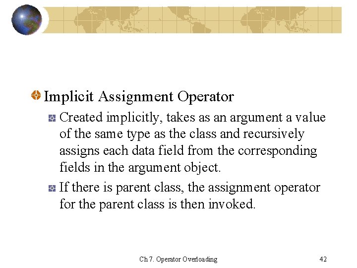 Implicit Assignment Operator Created implicitly, takes as an argument a value of the same