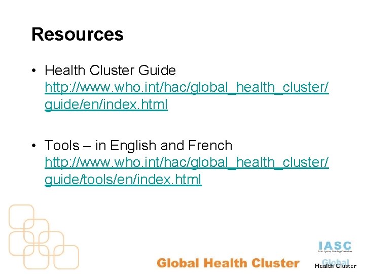 Resources • Health Cluster Guide http: //www. who. int/hac/global_health_cluster/ guide/en/index. html • Tools –